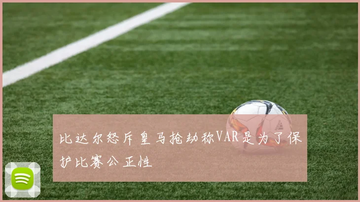 比达尔怒斥皇马抢劫称VAR是为了保护比赛公正性