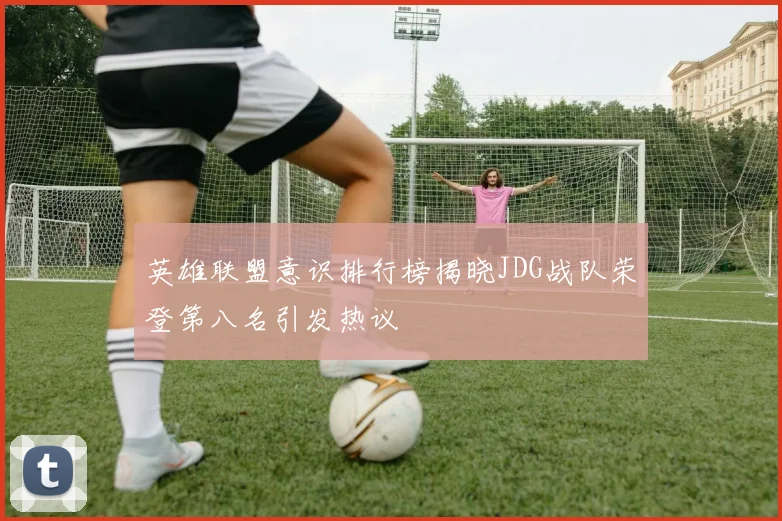 英雄联盟意识排行榜揭晓JDG战队荣登第八名引发热议