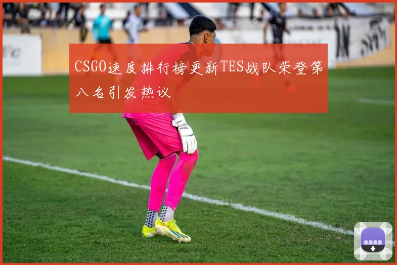CSGO速度排行榜更新TES战队荣登第八名引发热议
