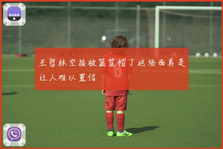 王哲林空接被篮筐帽了这场面真是让人难以置信
