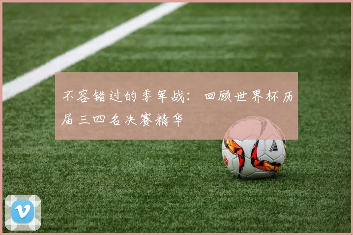 不容错过的季军战：回顾世界杯历届三四名决赛精华