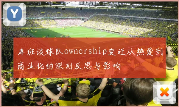 库班谈球队ownership变迁从热爱到商业化的深刻反思与影响