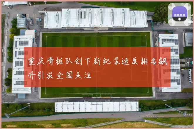 重庆滑板队创下新纪录速度排名飙升引发全国关注