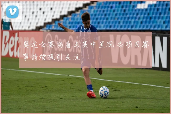 奥运会赛场看点集中呈现 各项目赛事持续吸引关注