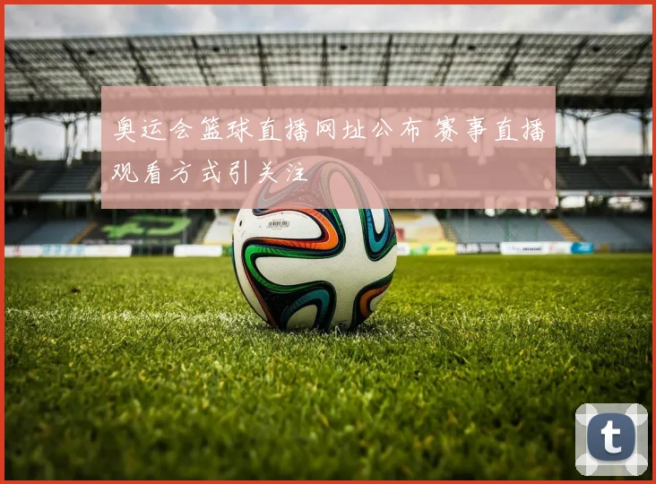 奥运会篮球直播网址公布 赛事直播观看方式引关注