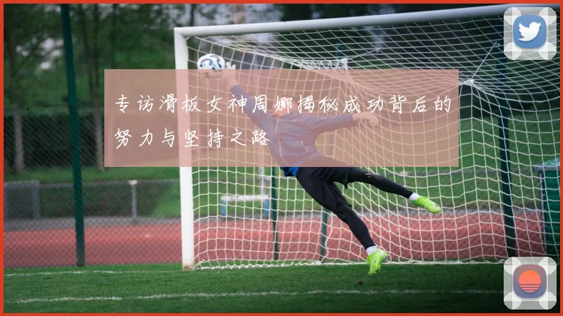 专访滑板女神周娜揭秘成功背后的努力与坚持之路